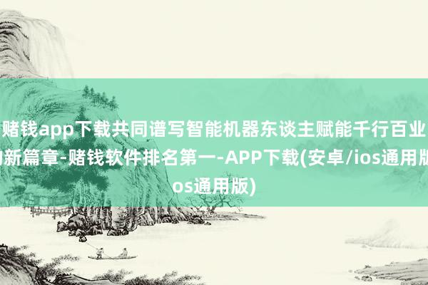赌钱app下载共同谱写智能机器东谈主赋能千行百业的新篇章-赌钱软件排名第一-APP下载(安卓/ios通用版)