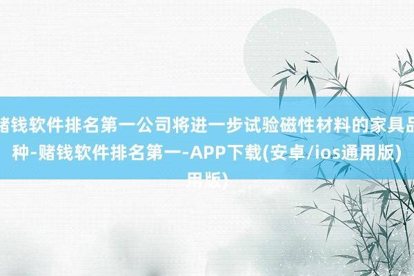 赌钱软件排名第一公司将进一步试验磁性材料的家具品种-赌钱软件排名第一-APP下载(安卓/ios通用版)