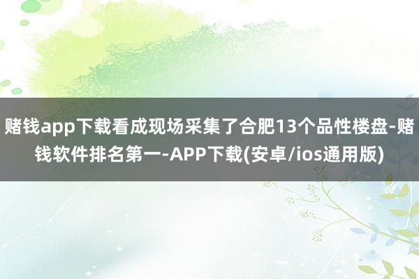 赌钱app下载看成现场采集了合肥13个品性楼盘-赌钱软件排名第一-APP下载(安卓/ios通用版)