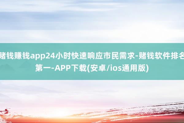 赌钱赚钱app24小时快速响应市民需求-赌钱软件排名第一-APP下载(安卓/ios通用版)