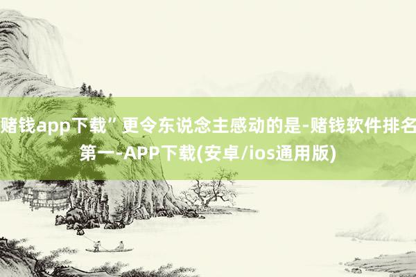 赌钱app下载”更令东说念主感动的是-赌钱软件排名第一-APP下载(安卓/ios通用版)