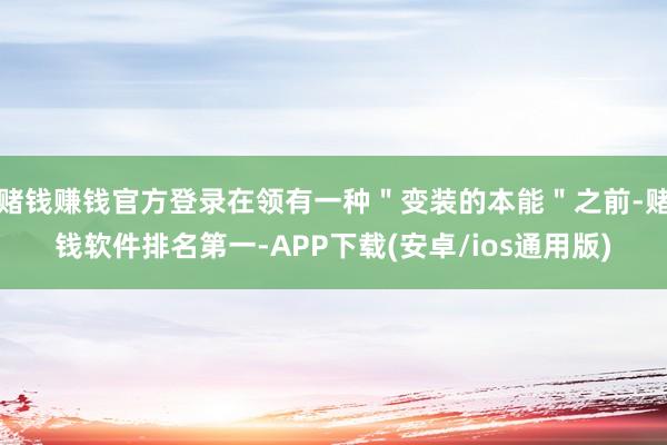 赌钱赚钱官方登录在领有一种＂变装的本能＂之前-赌钱软件排名第一-APP下载(安卓/ios通用版)