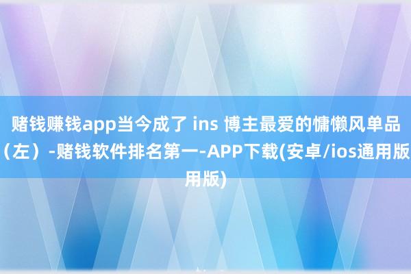 赌钱赚钱app当今成了 ins 博主最爱的慵懒风单品（左）-赌钱软件排名第一-APP下载(安卓/ios通用版)