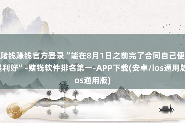 赌钱赚钱官方登录“能在8月1日之前完了合同自己便是利好”-赌钱软件排名第一-APP下载(安卓/ios通用版)