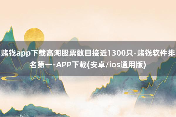 赌钱app下载高潮股票数目接近1300只-赌钱软件排名第一-APP下载(安卓/ios通用版)