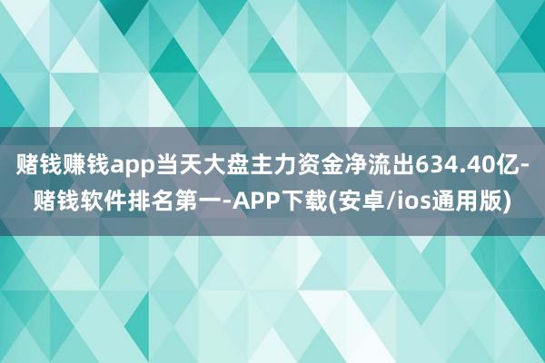赌钱赚钱app当天大盘主力资金净流出634.40亿-赌钱软件排名第一-APP下载(安卓/ios通用版)