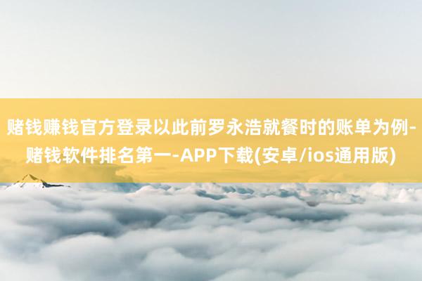 赌钱赚钱官方登录　　以此前罗永浩就餐时的账单为例-赌钱软件排名第一-APP下载(安卓/ios通用版)