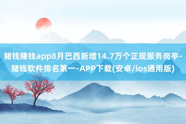 赌钱赚钱app8月巴西新增14.7万个正规服务岗亭-赌钱软件排名第一-APP下载(安卓/ios通用版)