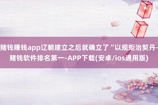 赌钱赚钱app辽朝建立之后就确立了“以规矩治契丹-赌钱软件排名第一-APP下载(安卓/ios通用版)