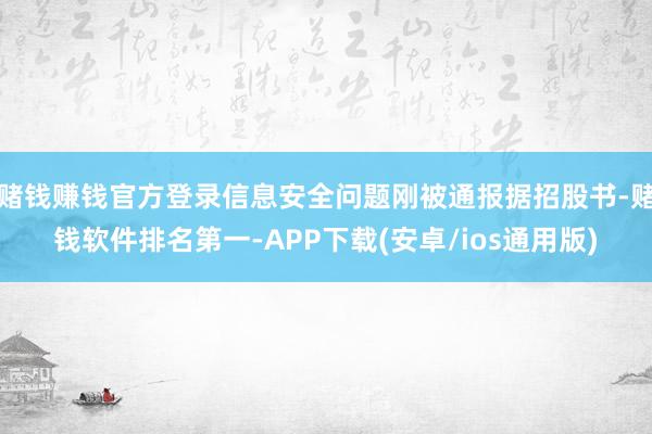 赌钱赚钱官方登录信息安全问题刚被通报据招股书-赌钱软件排名第一-APP下载(安卓/ios通用版)