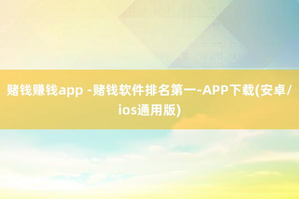 赌钱赚钱app -赌钱软件排名第一-APP下载(安卓/ios通用版)