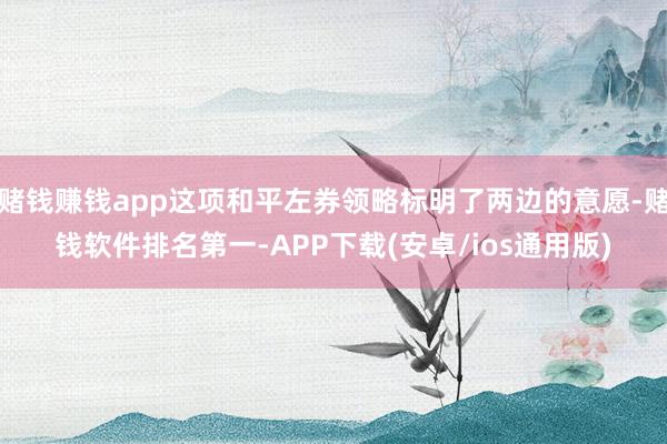 赌钱赚钱app这项和平左券领略标明了两边的意愿-赌钱软件排名第一-APP下载(安卓/ios通用版)