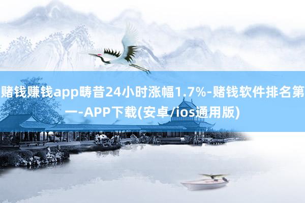 赌钱赚钱app畴昔24小时涨幅1.7%-赌钱软件排名第一-APP下载(安卓/ios通用版)