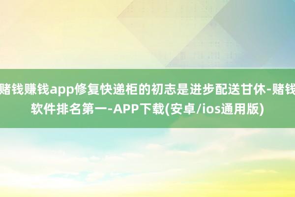 赌钱赚钱app修复快递柜的初志是进步配送甘休-赌钱软件排名第一-APP下载(安卓/ios通用版)