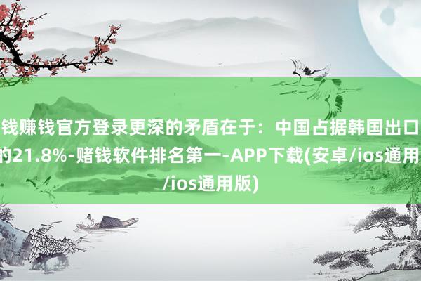 赌钱赚钱官方登录更深的矛盾在于：中国占据韩国出口总数的21.8%-赌钱软件排名第一-APP下载(安卓/ios通用版)