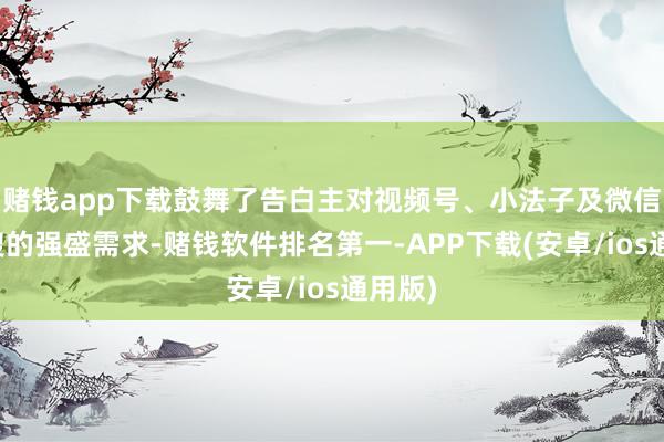 赌钱app下载鼓舞了告白主对视频号、小法子及微信搜一搜的强盛需求-赌钱软件排名第一-APP下载(安卓/ios通用版)
