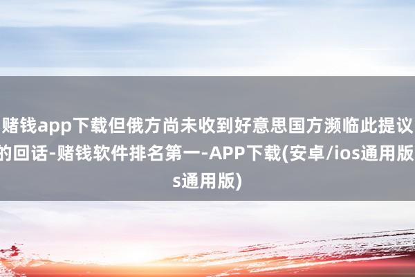 赌钱app下载但俄方尚未收到好意思国方濒临此提议的回话-赌钱软件排名第一-APP下载(安卓/ios通用版)