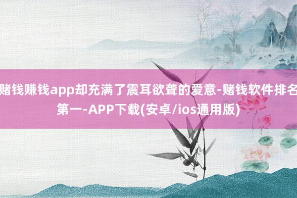 赌钱赚钱app却充满了震耳欲聋的爱意-赌钱软件排名第一-APP下载(安卓/ios通用版)