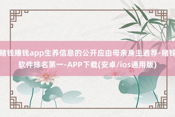 赌钱赚钱app生养信息的公开应由母亲身主遴荐-赌钱软件排名第一-APP下载(安卓/ios通用版)
