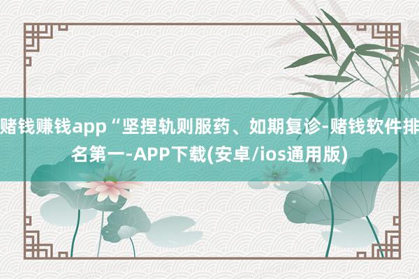 赌钱赚钱app“坚捏轨则服药、如期复诊-赌钱软件排名第一-APP下载(安卓/ios通用版)