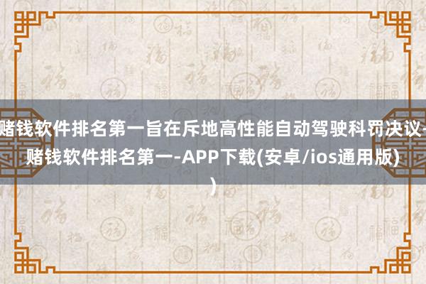 赌钱软件排名第一旨在斥地高性能自动驾驶科罚决议-赌钱软件排名第一-APP下载(安卓/ios通用版)