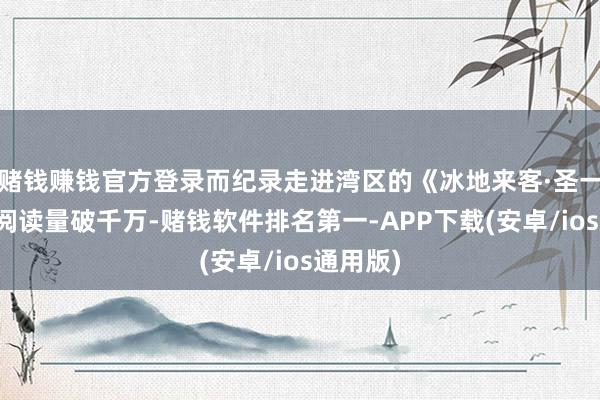 赌钱赚钱官方登录而纪录走进湾区的《冰地来客·圣一日志》阅读量破千万-赌钱软件排名第一-APP下载(安卓/ios通用版)
